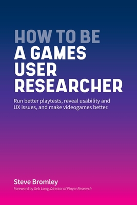 How To Be A Games User Researcher: Run better playtests, reveal usability and UX issues, and make videogames better - Bromley, Steve