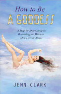 How to Be a Goddess: A Step-By-Step Guide to Becoming the Woman Men Dream about