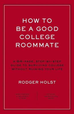How to Be a Good College Roommate: A 64-Page, Step-By-Step Guide to Surviving College Without Ruining Your Life - Holst, Rodger
