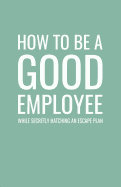 How to Be a Good Coworker While Secretly Hatching an Escape Plan: Lined Notebook and Journal (Mint Cover), Funny Sarcastic Gag Gift for Coworkers and Colleagues