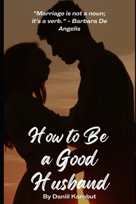 How to Be a Good Husband: Proven tips for a strong marriage - Karabut, Daniil