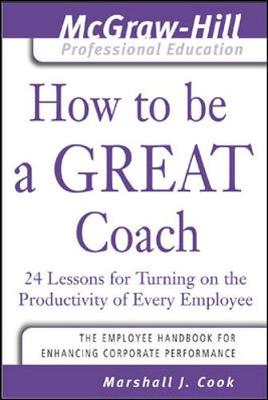 How to Be a Great Coach: 24 Lessons for Turning on the Productivity of Every Employee - Cook, Marshall J