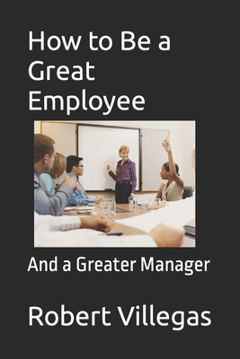 How to Be a Great Employee: And a Greater Manager - Villegas, Robert