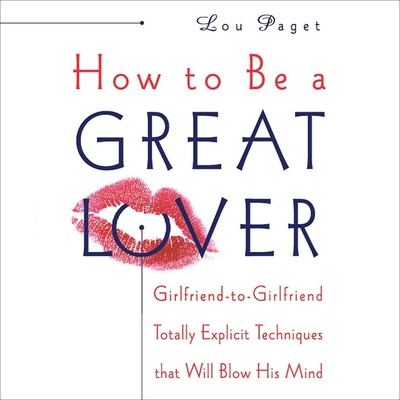 How to Be a Great Lover: Girlfriend-To-Girlfriend Totally Explicit Techniques That Will Blow His Mind - Paget, Lou (Read by)
