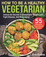How to Be a Healthy Vegetarian: Unlock the Secrets of Sustainable Weight Loss, Fight Disease, and Slow Aging