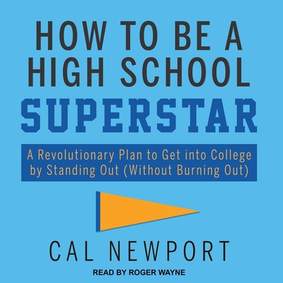 How to Be a High School Superstar: A Revolutionary Plan to Get Into College by Standing Out (Without Burning Out) - Newport, Cal, and Wayne, Roger (Read by)