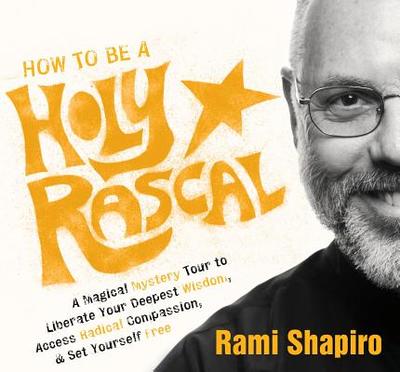 How to Be a Holy Rascal: A Magical Mystery Tour to Liberate Your Deepest Wisdom, Access Radical Compassion, and Set Yourself Free - Shapiro, Rami, Rabbi