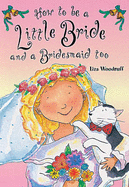 How To Be A Little Bride and A Bridesmaid Too - Woodruff, Liza