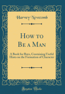 How to Be a Man: A Book for Boys, Containing Useful Hints on the Formation of Character (Classic Reprint)