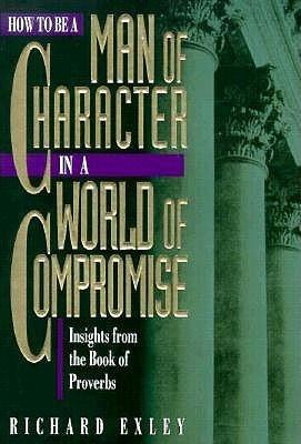 How to Be a Man of Character in a World of Compromise: Devotional Insights from the Book... - Exley, Richard