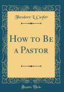 How to Be a Pastor (Classic Reprint)