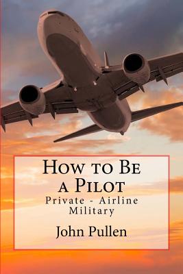 How to Be a Pilot: Private - Airline Military - Pullen, John