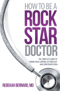 How to Be a Rock Star Doctor: The Complete Guide to Taking Back Control of Your Life and Your Profession