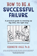 How to Be a Successful Failure: A Practical Guide to Messing Up Big Time, the Right Way