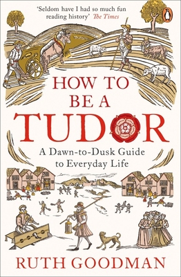 How to be a Tudor: A Dawn-to-Dusk Guide to Everyday Life - Goodman, Ruth