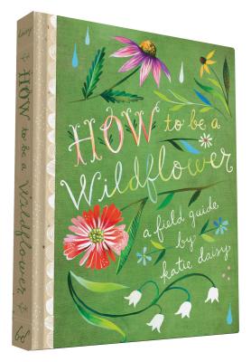 How to Be a Wildflower: A Field Guide (Nature Journals, Wildflower Books, Motivational Books, Creativity Books) - Daisy, Katie