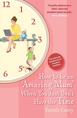 How to be an Amazing Mum When You Just Don't Have the Time: The ultimate handbook for hassled mothers - Carey, Tanith