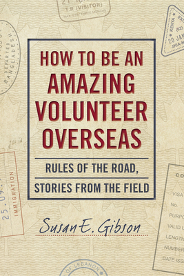 How to Be an Amazing Volunteer Overseas: Rules of the Road, Stories from the Field - Gibson, Susan E