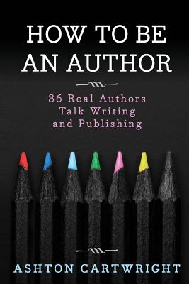 How to Be an Author: 36 Real Authors Talk Writing and Publishing - Cartwright, Ashton