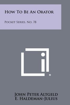 How To Be An Orator: Pocket Series, No. 78 - Altgeld, John Peter, and Haldeman-Julius, E (Editor)