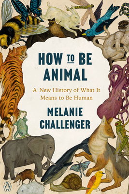 How to Be Animal: A New History of What It Means to Be Human - Challenger, Melanie