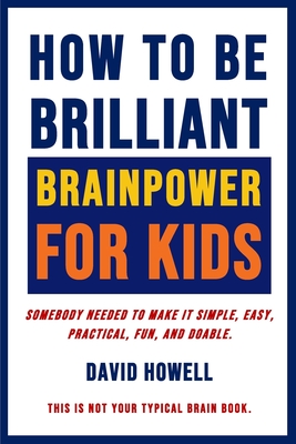How To Be Brilliant - Brainpower For Kids: Somebody Needed To Make It Simple, Easy, Practical, Fun, And Doable. - Howell, David