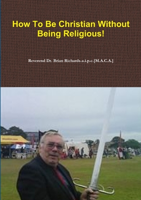 How to be Christian Without Being Religious! - Richards.a.i.p.c.[M.A.C.A.], Reverend Dr. Brian