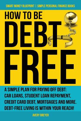 How to Be Debt Free: A simple plan for paying off debt: car loans, student loan repayment, credit card debt, mortgages, and more. Debt-free living is within your reach! (Simple Personal Finance Books) - Breyer, Avery