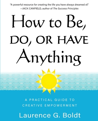 How to Be, Do, or Have Anything: A Practical Guide to Creative Empowerment - Boldt, Laurence G