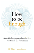 How to be Enough: Seven life-changing steps for self-critics, overthinkers and perfectionists