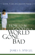 How to Be Good to a World Gone Bad: Living a Life of Christian Virtue - Spiegel, James S, PH.D.