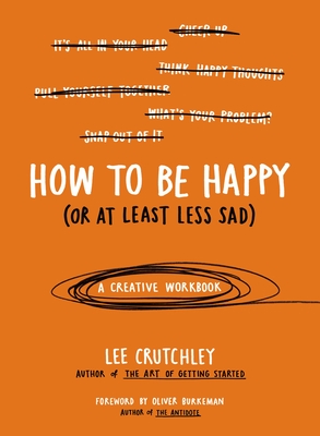 How to Be Happy (or at Least Less Sad): A Creative Workbook - Crutchley, Lee, and Burkeman, Oliver (Foreword by)