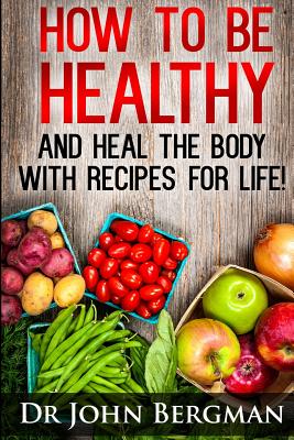 How to Be Healthy and Heal the Body With Recipes For LIFE - Bergman, John R