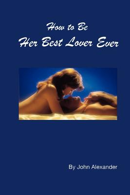 How to Be Her Best Lover Ever - Alexander, John