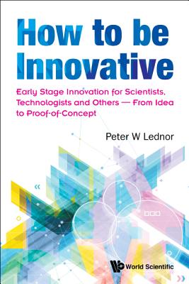 How to Be Innovative: Early Stage Innovation for Scientists, Technologists and Others - From Idea to Proof-Of-Concept - Lednor, Peter W