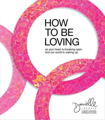 How to Be Loving: As Your Heart Is Breaking Open and Our World Is Waking Up - Laporte, Danielle