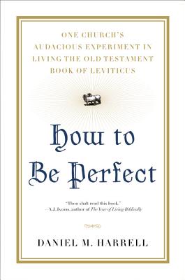 How to Be Perfect: One Church's Audacious Experiment in Living the Old Testament Book of Leviticus - Harrell, Daniel M