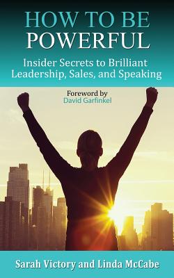 How to Be Powerful: Insider Secrets to Brilliant Leadership, Sales, and Speaking - Victory, Sarah, and McCabe, Linda