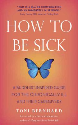 How to Be Sick: A Buddhist-Inspired Guide for the Chronically Ill and Their Caregivers - Bernhard, Toni, and Boorstein, Sylvia (Foreword by)