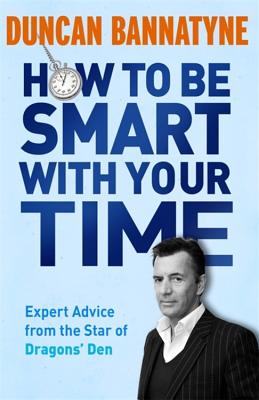 How To Be Smart With Your Time: Expert Advice from the Star of Dragons' Den - Bannatyne, Duncan