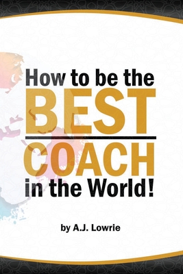 How to be the Best Coach in the World: Unlock the Secrets to Building a Winning Team - Lowrie, A J