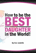 How to be the Best Daughter in the World: A guide to being the daughter your parents always wanted.