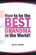 How to be the Best Grandma in the World: Proven Strategies for Making Lifelong Memories