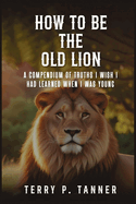 How to Be the Old Lion: A compendium of truths I wish I had learned when I was young