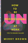 How to Be Unprofessional at Work: Tips to Ensure Failure