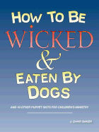 How to Be Wicked and Eaten by Dogs: And 19 Other Puppet Skits for Childrens' Ministry