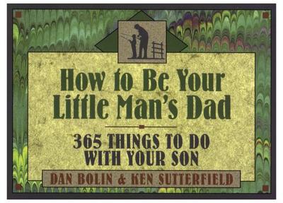 How to Be Your Little Man's Dad: 365 Things to Do with Your Son - Sutterfield, Kenneth, and Bolin, Dan