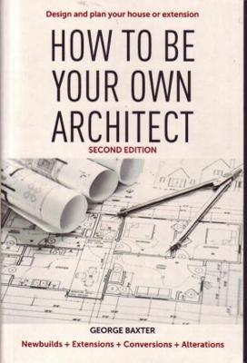 How to Be Your Own Architect: Design and plan your house or extension - Baxter, George
