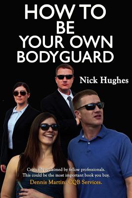 How to Be Your Own Bodyguard: Self Defense for Men & Women from a Lifetime of Protecting Clients in Hostile Environments. - Wynne, Marcus (Introduction by), and Hughes, Nick