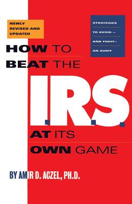 How to Beat the I.R.S. at Its Own Game: Strategies to Avoid--And Fight--An Audit - Aczel, Amir D, PhD